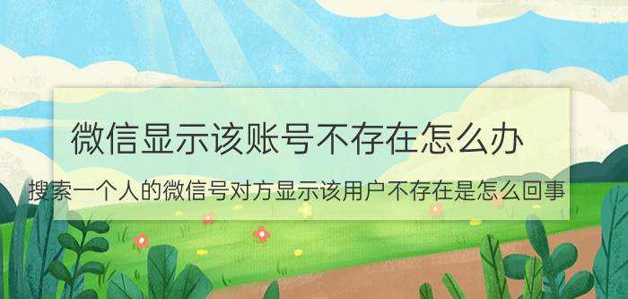 微信显示该账号不存在怎么办 搜索一个人的微信号对方显示该用户不存在是怎么回事？